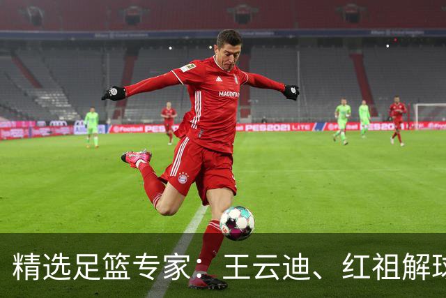 精选足篮专家：王云迪、红祖解球11连红分析足彩
